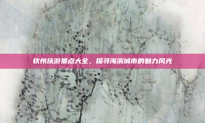 钦州旅游景点大全，探寻海滨城市的魅力风光