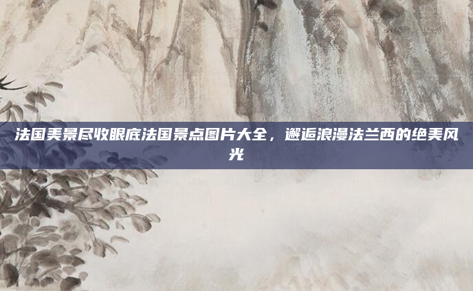 法国美景尽收眼底法国景点图片大全，邂逅浪漫法兰西的绝美风光