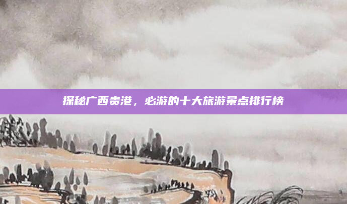 探秘广西贵港,必游的十大旅游景点排行榜