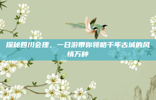 探秘四川会理，一日游带你领略千年古城的风情万种