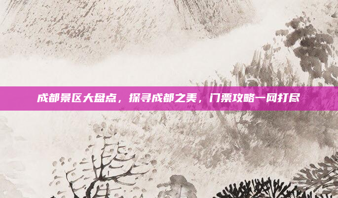 成都景区大盘点，探寻成都之美，门票攻略一网打尽