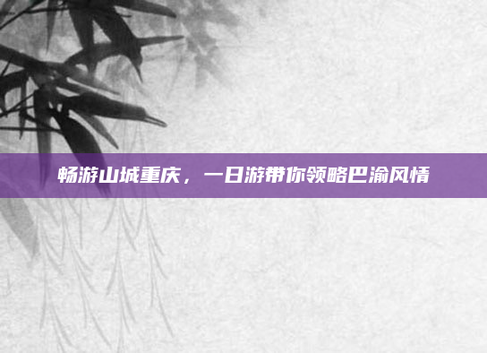 畅游山城重庆,一日游带你领略巴渝风情