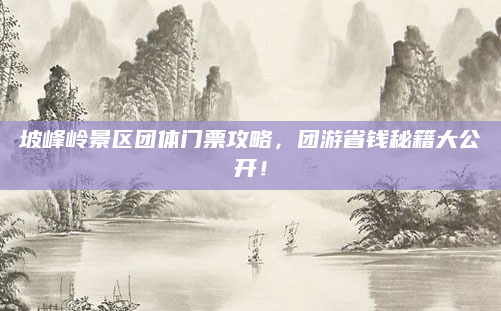 坡峰岭景区团体门票攻略，团游省钱秘籍大公开！