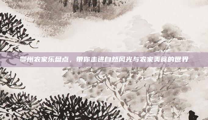 鄂州农家乐盘点,带你走进自然风光与农家美食的世界