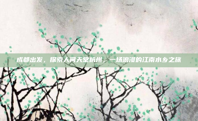 成都出发,探索人间天堂杭州,一场浪漫的江南水乡之旅