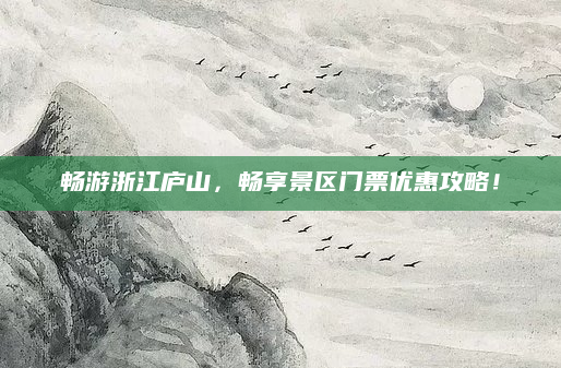 畅游浙江庐山,畅享景区门票优惠攻略!