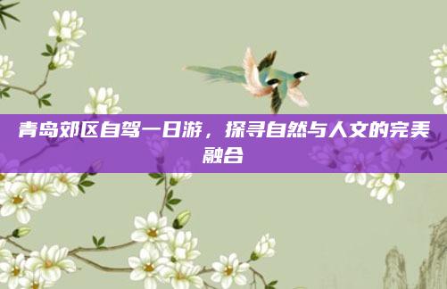 青岛郊区自驾一日游,探寻自然与人文的完美融合