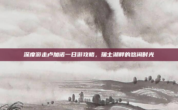 深度游走卢加诺一日游攻略,瑞士湖畔的悠闲时光