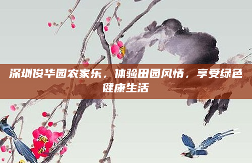 深圳俊华园农家乐，体验田园风情，享受绿色健康生活