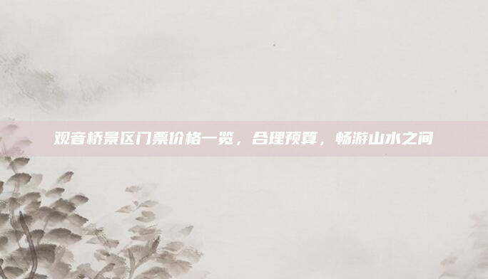 观音桥景区门票价格一览,合理预算,畅游山水之间