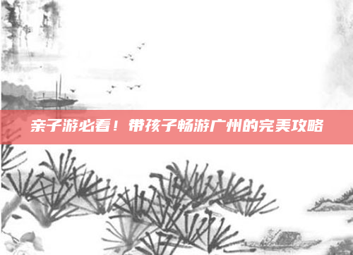 亲子游必看!带孩子畅游广州的完美攻略