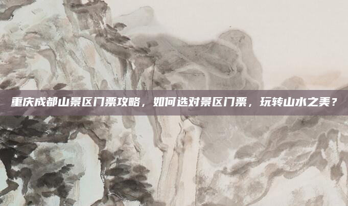 重庆成都山景区门票攻略,如何选对景区门票,玩转山水之美?