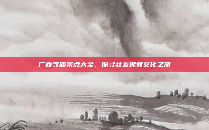 广西寺庙景点大全,探寻壮乡佛教文化之旅