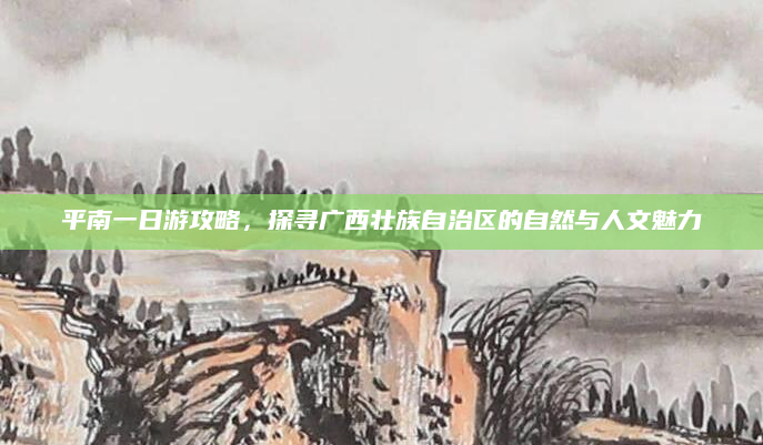 平南一日游攻略，探寻广西壮族自治区的自然与人文魅力