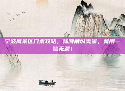 宁波风景区门票攻略，畅游甬城美景，费用一览无遗！