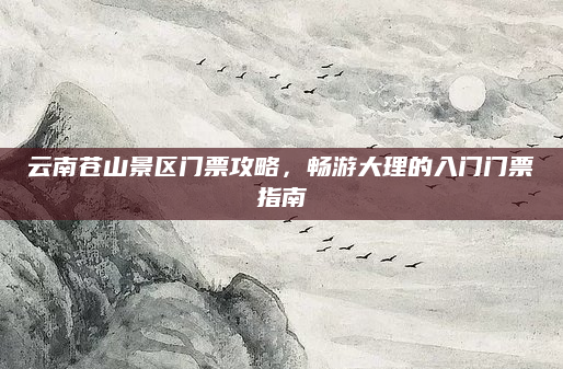 云南苍山景区门票攻略，畅游大理的入门门票指南