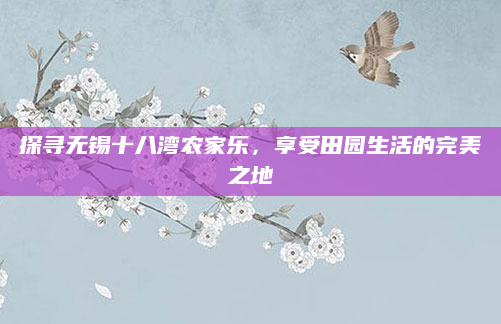 探寻无锡十八湾农家乐,享受田园生活的完美之地