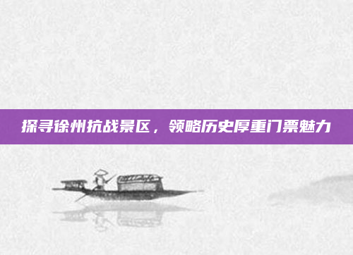 探寻徐州抗战景区，领略历史厚重门票魅力