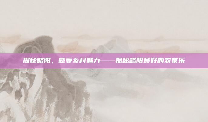 探秘略阳，感受乡村魅力——揭秘略阳最好的农家乐
