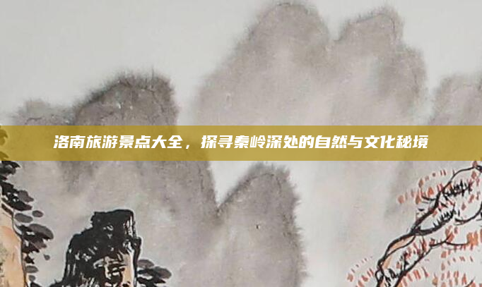 洛南旅游景点大全，探寻秦岭深处的自然与文化秘境