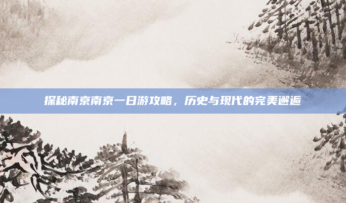 探秘南京南京一日游攻略,历史与现代的完美邂逅