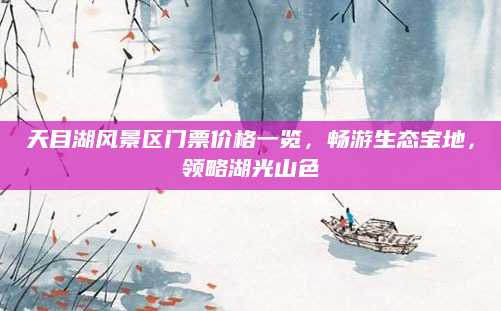 天目湖风景区门票价格一览,畅游生态宝地,领略湖光山色