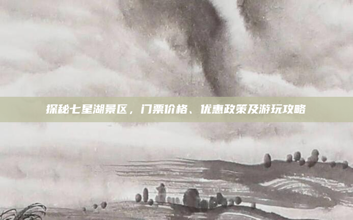 探秘七星湖景区，门票价格、优惠政策及游玩攻略