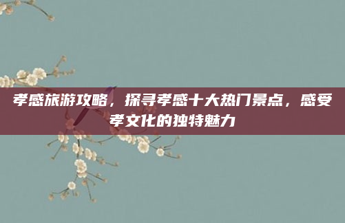 孝感旅游攻略，探寻孝感十大热门景点，感受孝文化的独特魅力