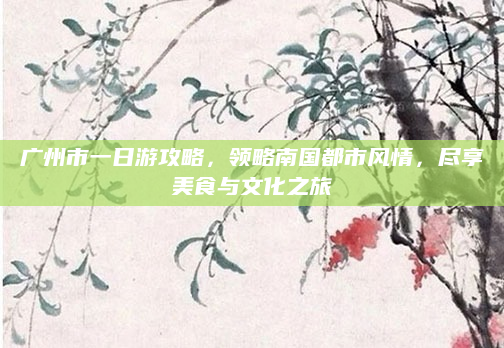 广州市一日游攻略,领略南国都市风情,尽享美食与文化之旅