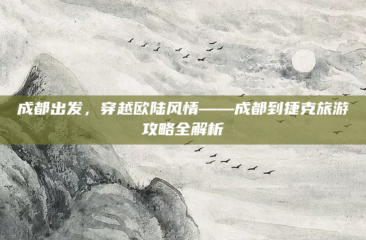 成都出发,穿越欧陆风情——成都到捷克旅游攻略全解析