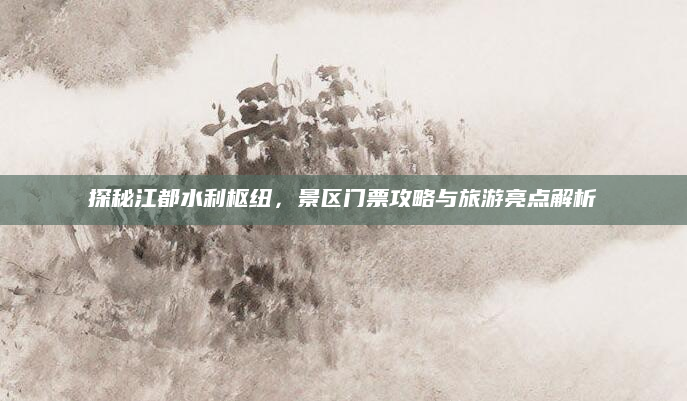 探秘江都水利枢纽，景区门票攻略与旅游亮点解析