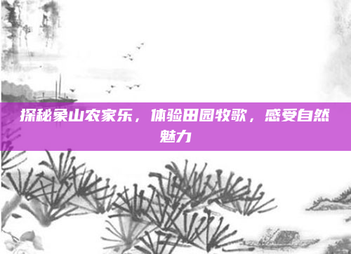 探秘象山农家乐,体验田园牧歌,感受自然魅力
