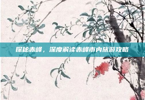 探秘赤峰，深度解读赤峰市内旅游攻略