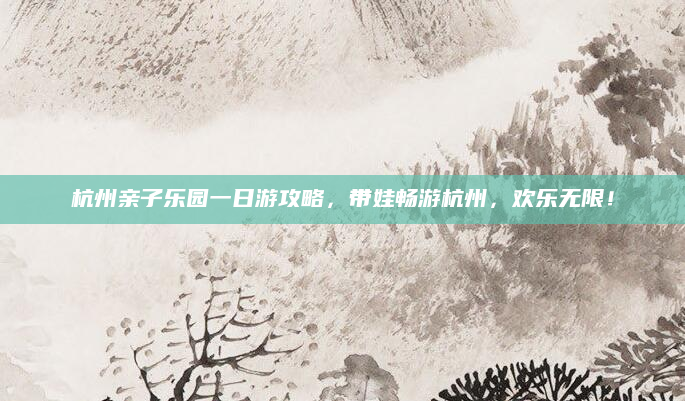 杭州亲子乐园一日游攻略，带娃畅游杭州，欢乐无限！