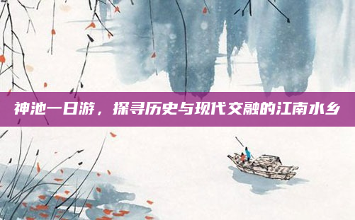 神池一日游，探寻历史与现代交融的江南水乡