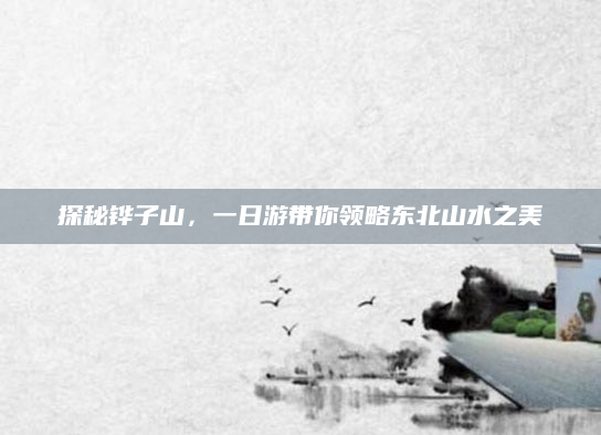 探秘铧子山，一日游带你领略东北山水之美