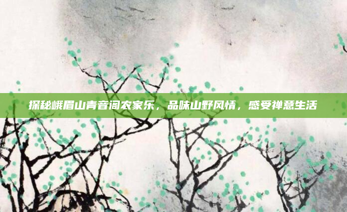 探秘峨眉山青音阁农家乐，品味山野风情，感受禅意生活