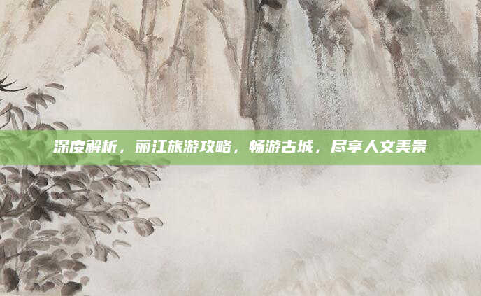 深度解析，丽江旅游攻略，畅游古城，尽享人文美景