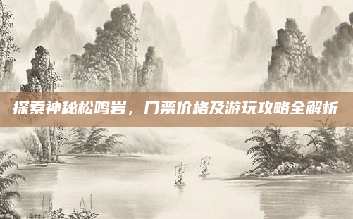 探索神秘松鸣岩，门票价格及游玩攻略全解析