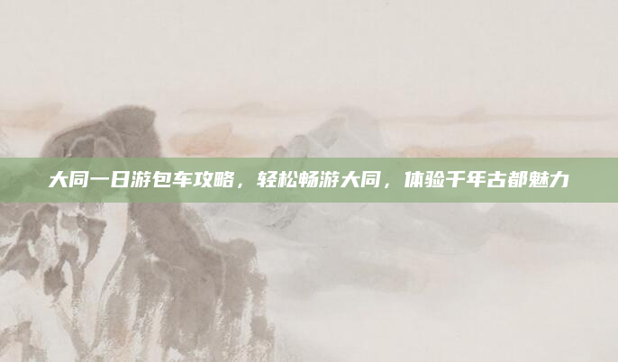 大同一日游包车攻略，轻松畅游大同，体验千年古都魅力