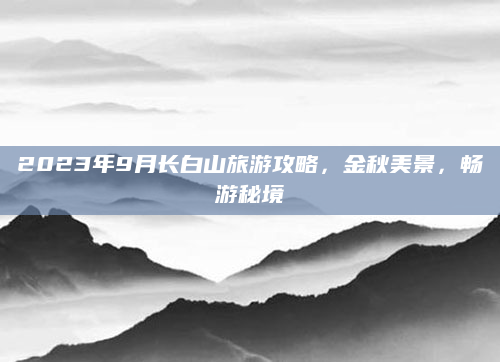 2023年9月长白山旅游攻略，金秋美景，畅游秘境
