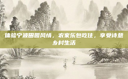 体验宁波田园风情，农家乐包吃住，享受诗意乡村生活