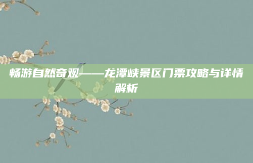 畅游自然奇观——龙潭峡景区门票攻略与详情解析