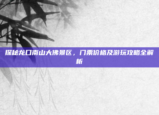 探秘龙口南山大佛景区，门票价格及游玩攻略全解析