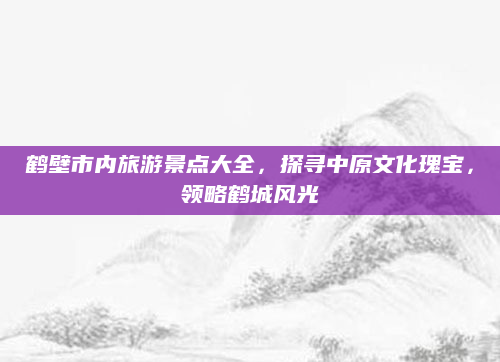 鹤壁市内旅游景点大全,探寻中原文化瑰宝,领略鹤城风光