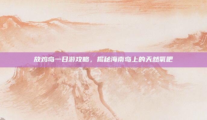 放鸡岛一日游攻略，揭秘海南岛上的天然氧吧
