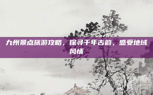 九州景点旅游攻略，探寻千年古韵，感受地域风情