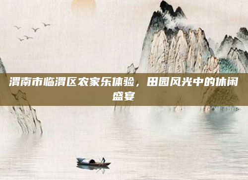渭南市临渭区农家乐体验,田园风光中的休闲盛宴