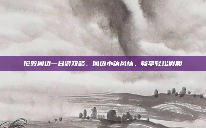 伦敦周边一日游攻略,周边小镇风情,畅享轻松假期