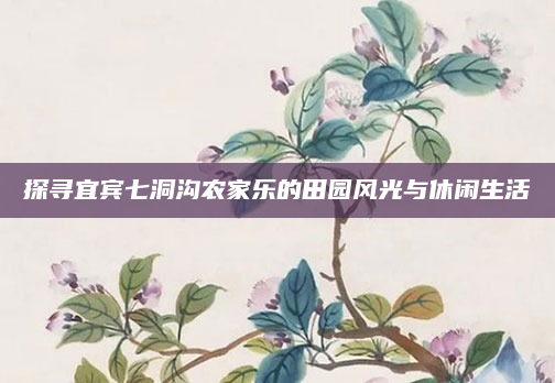 探寻宜宾七洞沟农家乐的田园风光与休闲生活